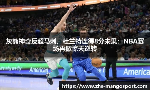 灰熊神奇反超马刺，杜兰特连得8分未果：NBA赛场再掀惊天逆转