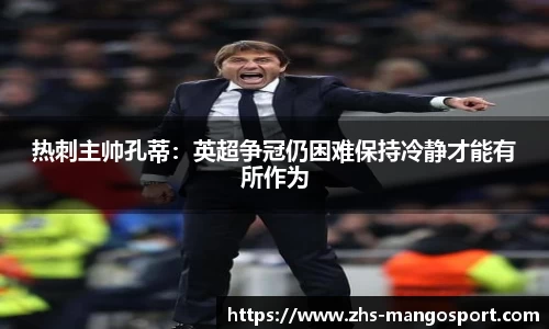 热刺主帅孔蒂：英超争冠仍困难保持冷静才能有所作为