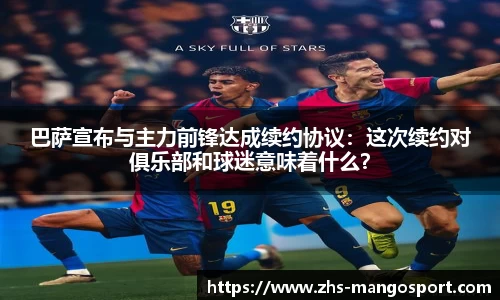 巴萨宣布与主力前锋达成续约协议：这次续约对俱乐部和球迷意味着什么？