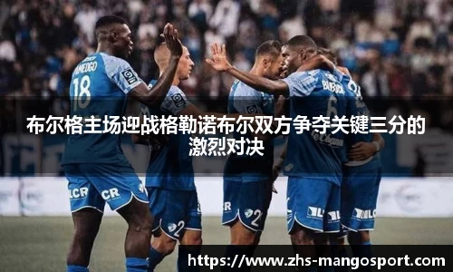 布尔格主场迎战格勒诺布尔双方争夺关键三分的激烈对决