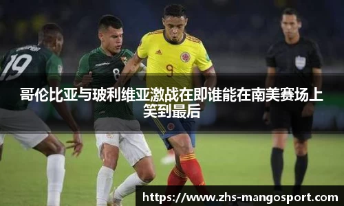哥伦比亚与玻利维亚激战在即谁能在南美赛场上笑到最后