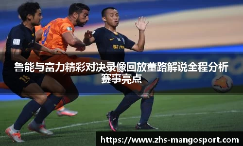 鲁能与富力精彩对决录像回放董路解说全程分析赛事亮点