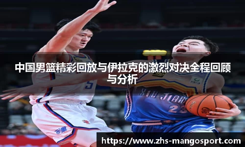 中国男篮精彩回放与伊拉克的激烈对决全程回顾与分析