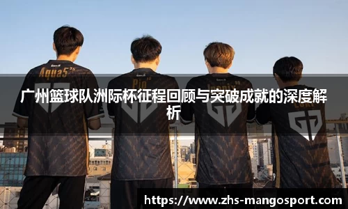 广州篮球队洲际杯征程回顾与突破成就的深度解析